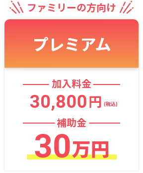 ファミリーの方向け　プレミアムプラン　加入料金30,800円（税込）　補助金30万円（税込）