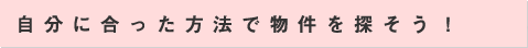 自分に合った方法で物件を探そう！