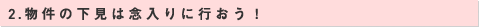 2.物件の下見は念入りに行おう！