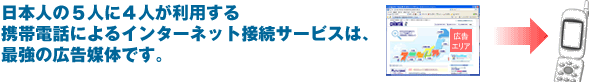 日本人の5人に4人が利用する携帯電話によるインターネット接続サービスは、最強の広告媒体です。