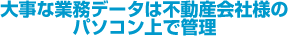 大事な業務データは不動産会社様のパソコン上で管理