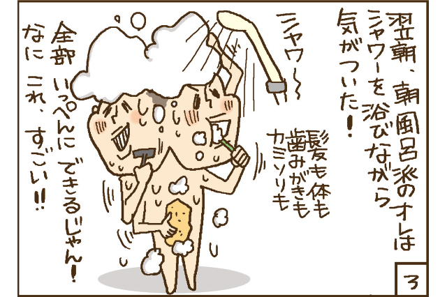 翌朝、朝風呂派のオレはシャワーを浴びながら気がついた！　髪も体も歯みがきもカミソリも全部いっぺんにできるじゃん！　なにこれ、すごい！