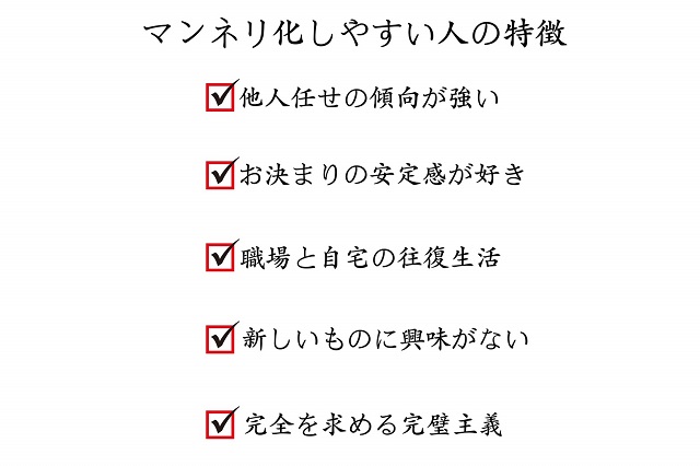 マンネリ化しやすい人の特徴:他人任せの傾向が強い、お決まりの安定感が好き、職場と自宅の往復生活、新しいものに興味がない、完全を求める完璧主義