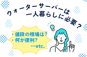 ウォーターサーバーは一人暮らしに必要？